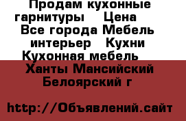 Продам кухонные гарнитуры! › Цена ­ 1 - Все города Мебель, интерьер » Кухни. Кухонная мебель   . Ханты-Мансийский,Белоярский г.